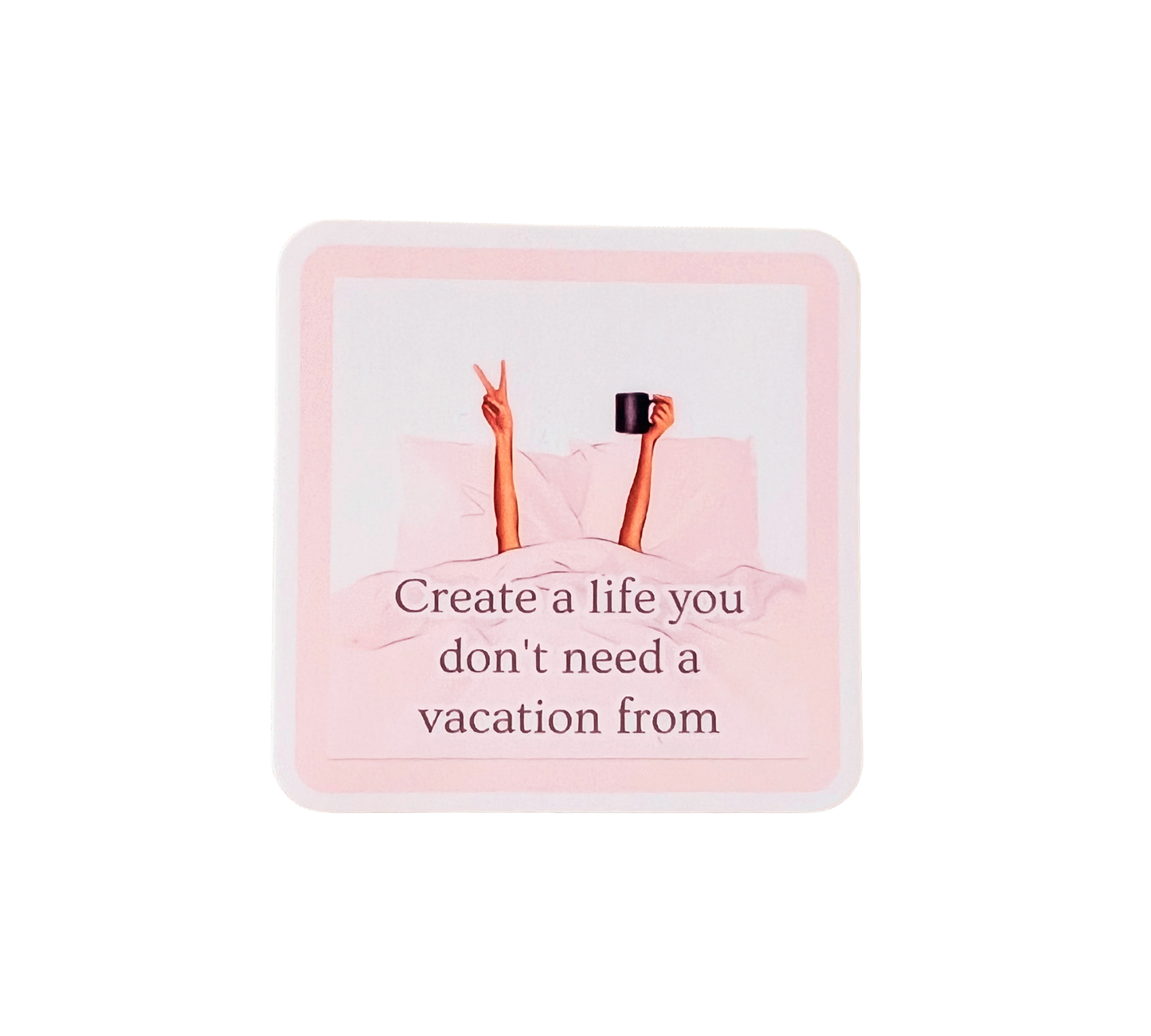 Create A Life You Don't Need A Vacation From Sticker