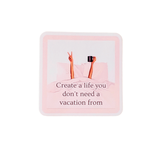 Create A Life You Don't Need A Vacation From Sticker